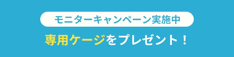モニターキャンペーン実施中 専用ケージをプレゼント！